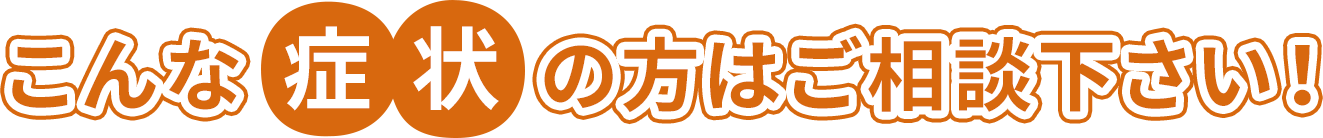 こんな症状の方はご相談ください！