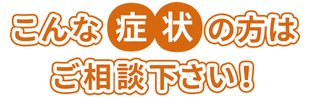 こんな症状の方はご相談ください！